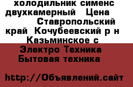 холодильник сименс двухкамерный › Цена ­ 15 000 - Ставропольский край, Кочубеевский р-н, Казьминское с. Электро-Техника » Бытовая техника   